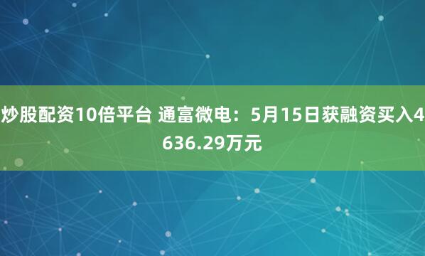 炒股配资10倍平台 通富微电：5月15日获融资买入4636.29万元