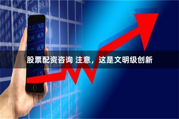 股票配资咨询 注意，这是文明级创新