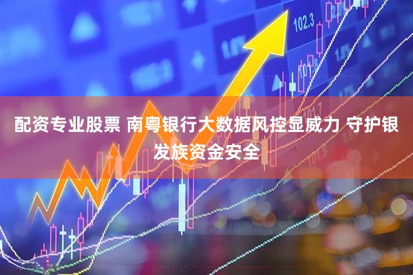 配资专业股票 南粤银行大数据风控显威力 守护银发族资金安全