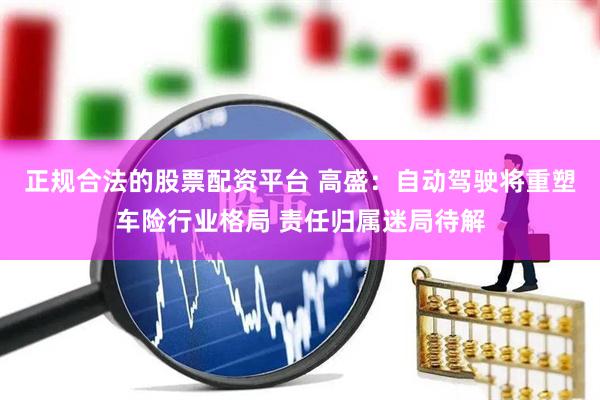 正规合法的股票配资平台 高盛：自动驾驶将重塑车险行业格局 责任归属迷局待解