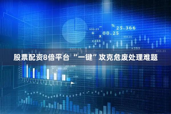 股票配资8倍平台 “一键”攻克危废处理难题