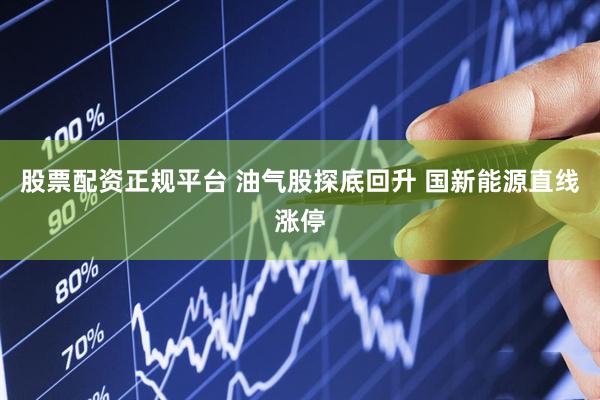 股票配资正规平台 油气股探底回升 国新能源直线涨停