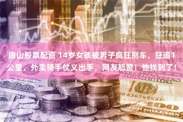 唐山股票配资 14岁女孩被男子疯狂别车，狂追1公里，外卖骑手仗义出手，网友怒赞！他找到了！