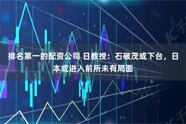 排名第一的配资公司 日教授：石破茂或下台，日本或进入前所未有局面