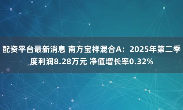 配资平台最新消息 南方宝祥混合A：2025年第二季度利润8.28万元 净值增长率0.32%