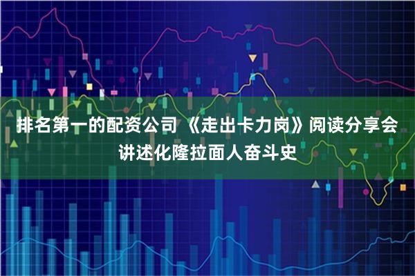 排名第一的配资公司 《走出卡力岗》阅读分享会讲述化隆拉面人奋斗史