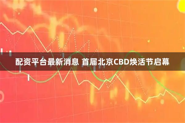 配资平台最新消息 首届北京CBD焕活节启幕
