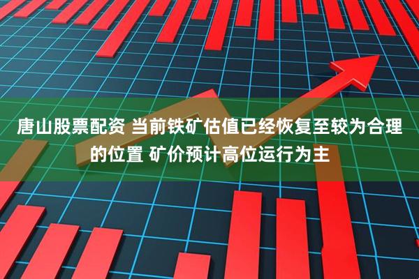 唐山股票配资 当前铁矿估值已经恢复至较为合理的位置 矿价预计高位运行为主