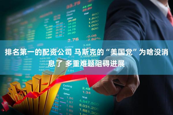 排名第一的配资公司 马斯克的“美国党”为啥没消息了 多重难题阻碍进展
