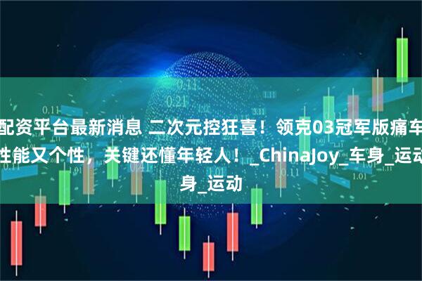 配资平台最新消息 二次元控狂喜！领克03冠军版痛车性能又个性，关键还懂年轻人！_ChinaJoy_车身_运动