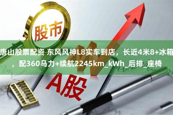 唐山股票配资 东风风神L8实车到店，长近4米8+冰箱，配360马力+续航2245km_kWh_后排_座椅