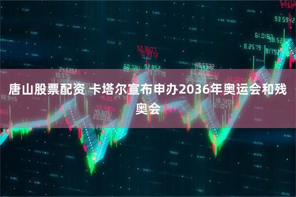 唐山股票配资 卡塔尔宣布申办2036年奥运会和残奥会
