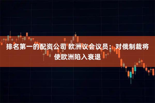 排名第一的配资公司 欧洲议会议员：对俄制裁将使欧洲陷入衰退