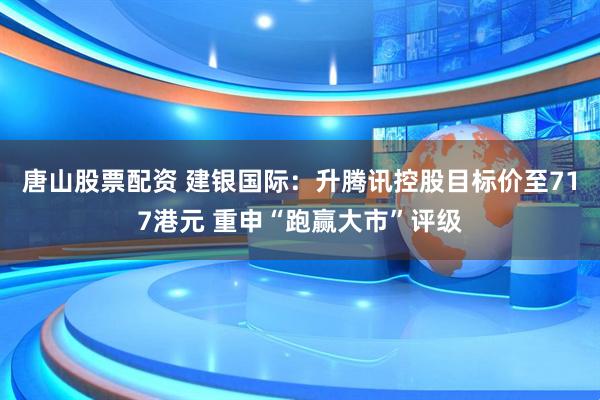 唐山股票配资 建银国际：升腾讯控股目标价至717港元 重申“跑赢大市”评级