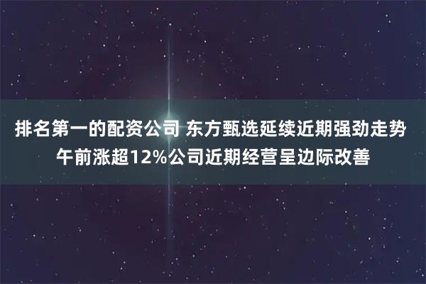 排名第一的配资公司 东方甄选延续近期强劲走势 午前涨超12%公司近期经营呈边际改善