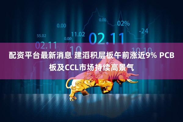 配资平台最新消息 建滔积层板午前涨近9% PCB板及CCL市场持续高景气