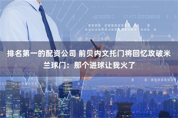 排名第一的配资公司 前贝内文托门将回忆攻破米兰球门：那个进球让我火了
