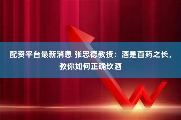 配资平台最新消息 张忠德教授：酒是百药之长，教你如何正确饮酒