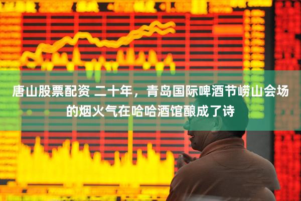 唐山股票配资 二十年，青岛国际啤酒节崂山会场的烟火气在哈哈酒馆酿成了诗