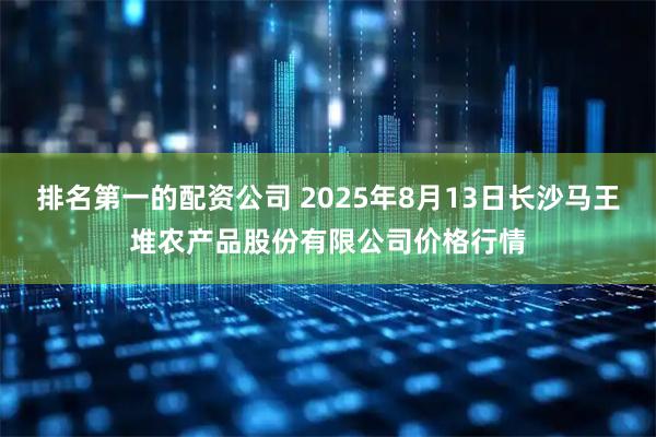 排名第一的配资公司 2025年8月13日长沙马王堆农产品股份有限公司价格行情