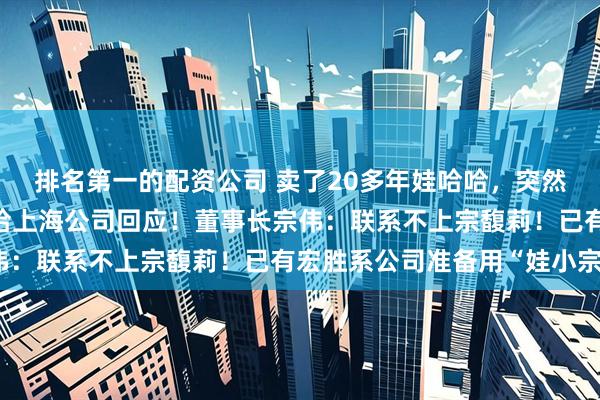 排名第一的配资公司 卖了20多年娃哈哈，突然改卖“沪小娃”，娃哈哈上海公司回应！董事长宗伟：联系不上宗馥莉！已有宏胜系公司准备用“娃小宗”
