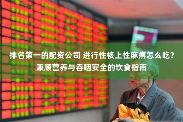 排名第一的配资公司 进行性核上性麻痹怎么吃？兼顾营养与吞咽安全的饮食指南
