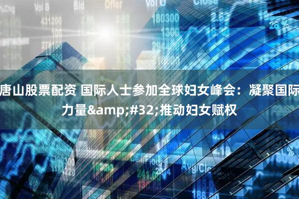 唐山股票配资 国际人士参加全球妇女峰会：凝聚国际力量 推动妇女赋权