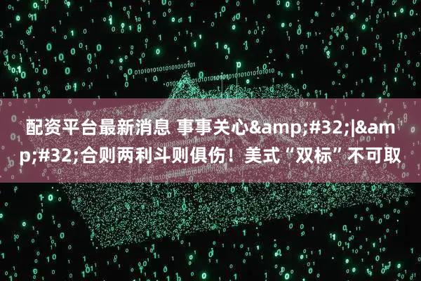 配资平台最新消息 事事关心 | 合则两利斗则俱伤！美式“双标”不可取