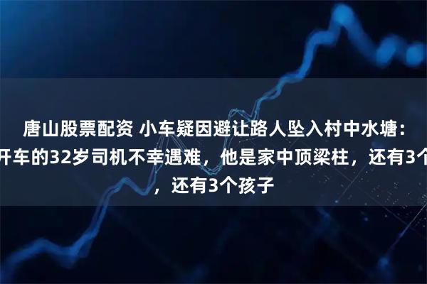 唐山股票配资 小车疑因避让路人坠入村中水塘：帮人开车的32岁司机不幸遇难，他是家中顶梁柱，还有3个孩子