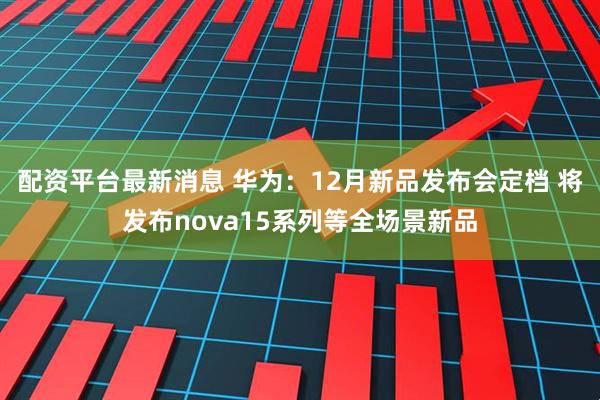 配资平台最新消息 华为：12月新品发布会定档 将发布nova15系列等全场景新品
