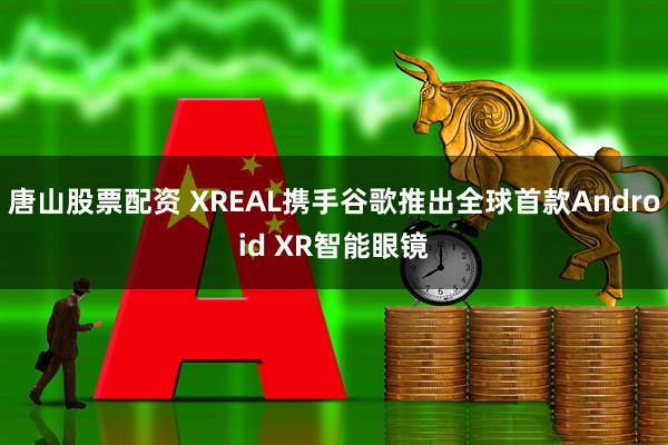 唐山股票配资 XREAL携手谷歌推出全球首款Android XR智能眼镜
