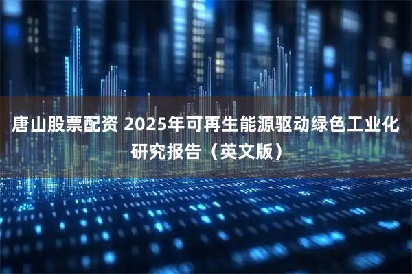 唐山股票配资 2025年可再生能源驱动绿色工业化研究报告（英文版）