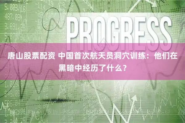 唐山股票配资 中国首次航天员洞穴训练：他们在黑暗中经历了什么？