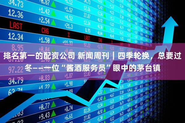 排名第一的配资公司 新闻周刊｜四季轮换，总要过冬——一位“酱酒服务员”眼中的茅台镇