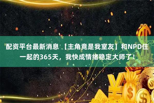 配资平台最新消息 【主角竟是我室友】和NPD住一起的365天，我快成情绪稳定大师了！