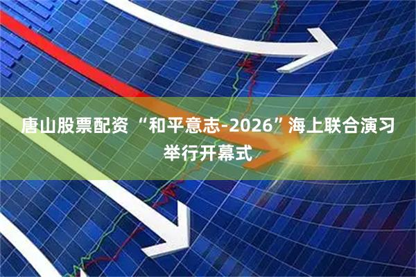 唐山股票配资 “和平意志-2026”海上联合演习举行开幕式