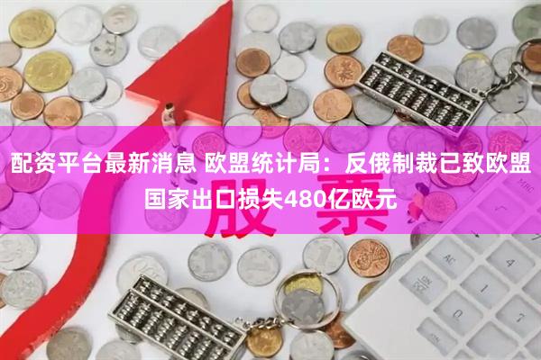 配资平台最新消息 欧盟统计局：反俄制裁已致欧盟国家出口损失480亿欧元