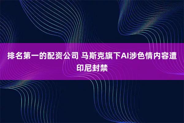 排名第一的配资公司 马斯克旗下AI涉色情内容遭印尼封禁