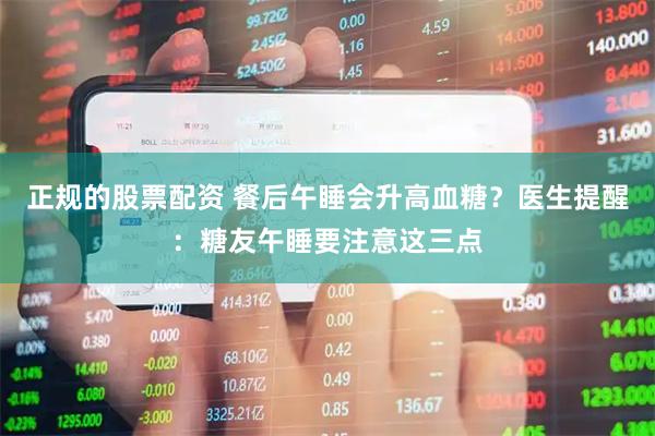 正规的股票配资 餐后午睡会升高血糖？医生提醒：糖友午睡要注意这三点