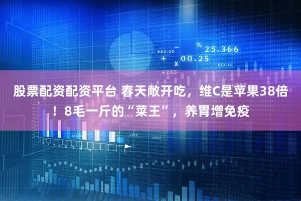 股票配资配资平台 春天敞开吃，维C是苹果38倍！8毛一斤的“菜王”，养胃增免疫