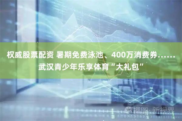 权威股票配资 暑期免费泳池、400万消费券……武汉青少年乐享体育“大礼包”