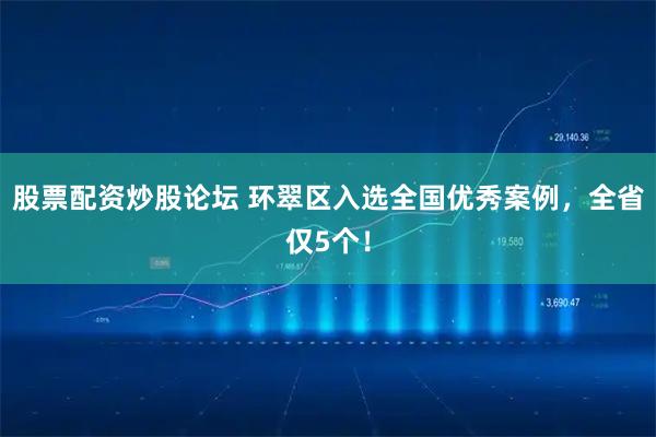 股票配资炒股论坛 环翠区入选全国优秀案例，全省仅5个！