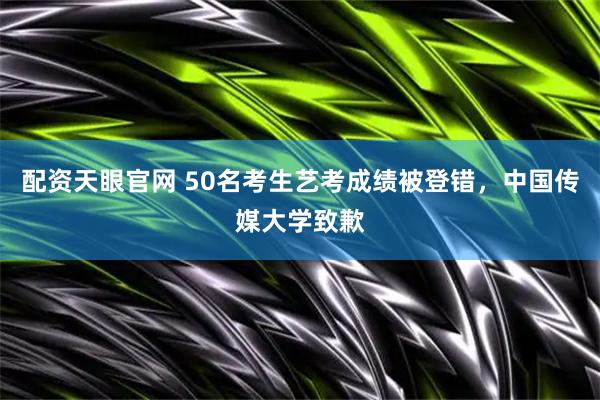配资天眼官网 50名考生艺考成绩被登错，中国传媒大学致歉