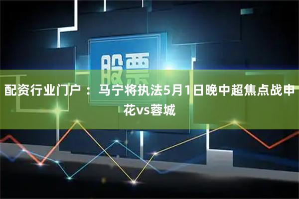 配资行业门户 ：马宁将执法5月1日晚中超焦点战申花vs蓉城