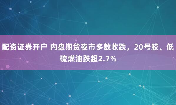 配资证券开户 内盘期货夜市多数收跌，20号胶、低硫燃油跌超2.7%