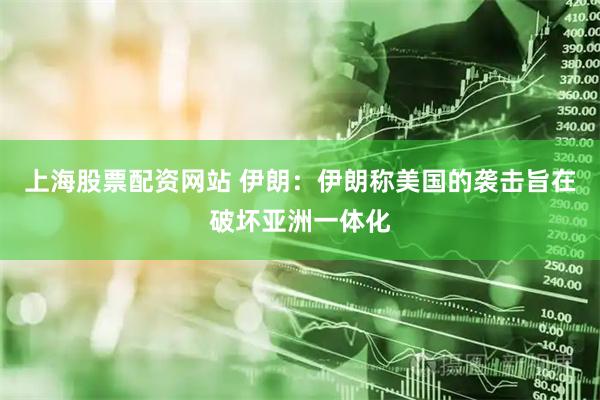 上海股票配资网站 伊朗：伊朗称美国的袭击旨在破坏亚洲一体化