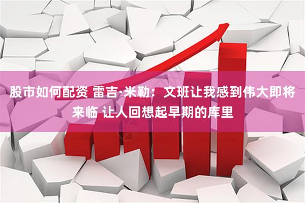 股市如何配资 雷吉·米勒：文班让我感到伟大即将来临 让人回想起早期的库里