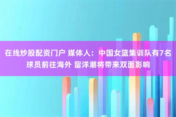 在线炒股配资门户 媒体人：中国女篮集训队有7名球员前往海外 留洋潮将带来双面影响