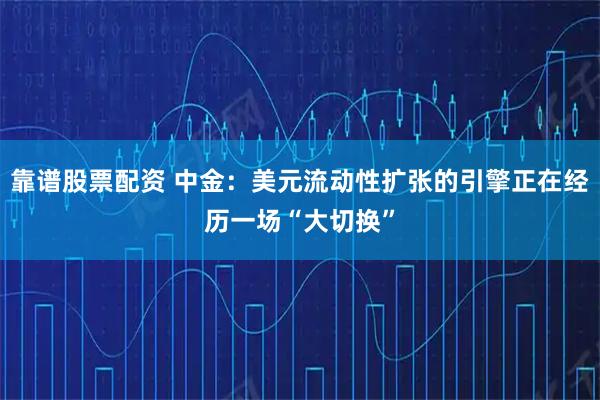 靠谱股票配资 中金：美元流动性扩张的引擎正在经历一场“大切换”