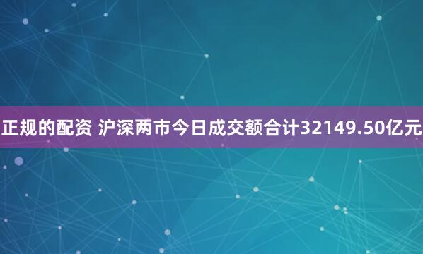 正规的配资 沪深两市今日成交额合计32149.50亿元